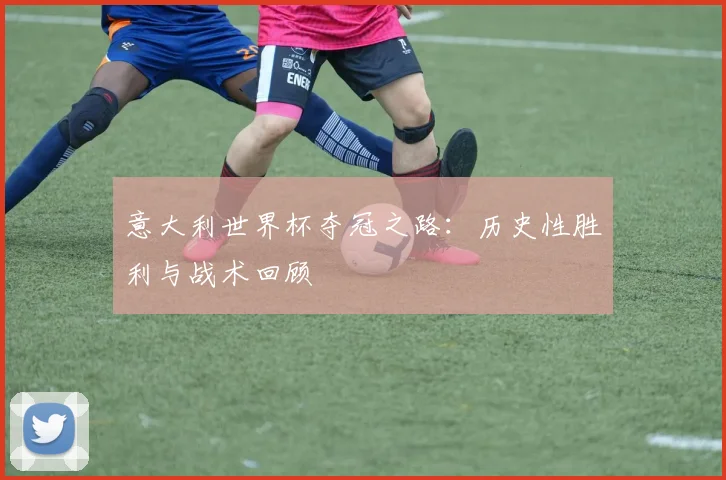 意大利世界杯夺冠之路：历史性胜利与战术回顾