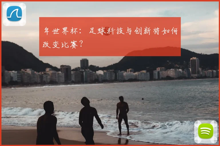 年世界杯:足球科技与创新将如何改变比赛?
