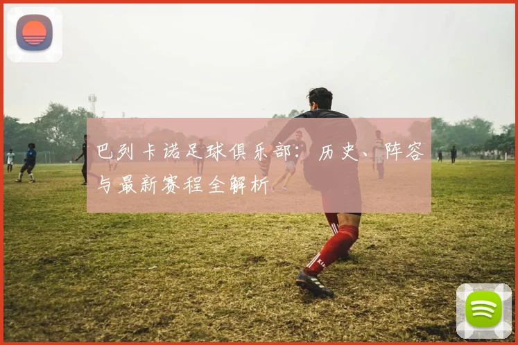 巴列卡诺足球俱乐部:历史、阵容与最新赛程全解析
