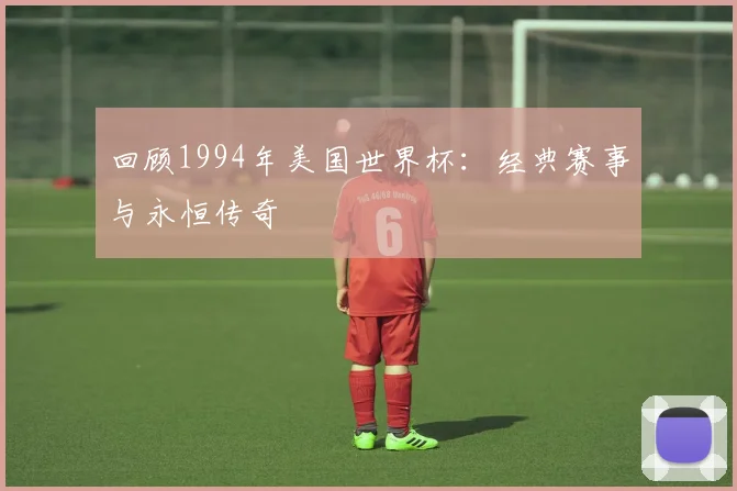 回顾1994年美国世界杯:经典赛事与永恒传奇