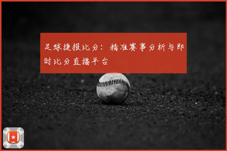 足球捷报比分:精准赛事分析与即时比分直播平台