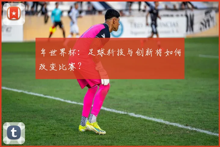 年世界杯:足球科技与创新将如何改变比赛?
