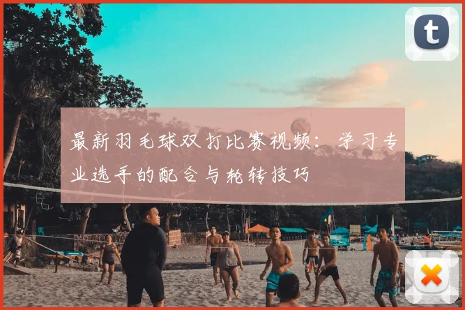 最新羽毛球双打比赛视频:学习专业选手的配合与轮转技巧